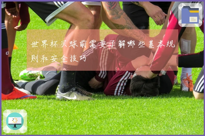 世界杯买球前需要了解哪些基本规则和安全技巧