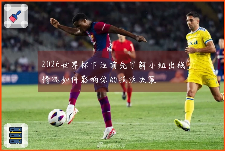 2026世界杯下注前先了解小组出线情况如何影响你的投注决策