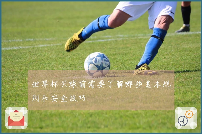 世界杯买球前需要了解哪些基本规则和安全技巧
