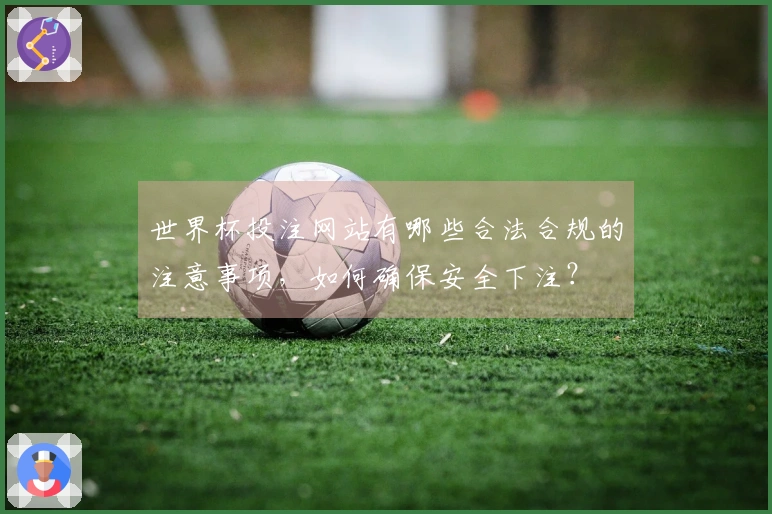 世界杯投注网站有哪些合法合规的注意事项，如何确保安全下注？