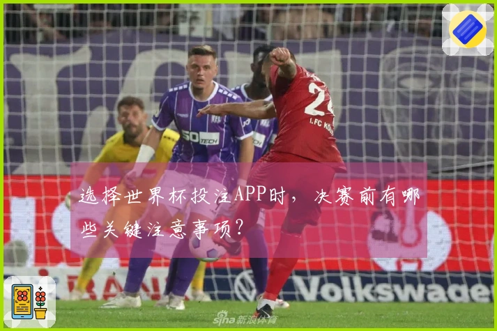 选择世界杯投注APP时，决赛前有哪些关键注意事项？