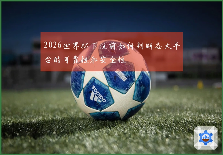 2026世界杯下注前如何判断各大平台的可靠性和安全性