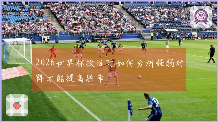 2026世界杯投注时如何分析强弱对阵才能提高胜率