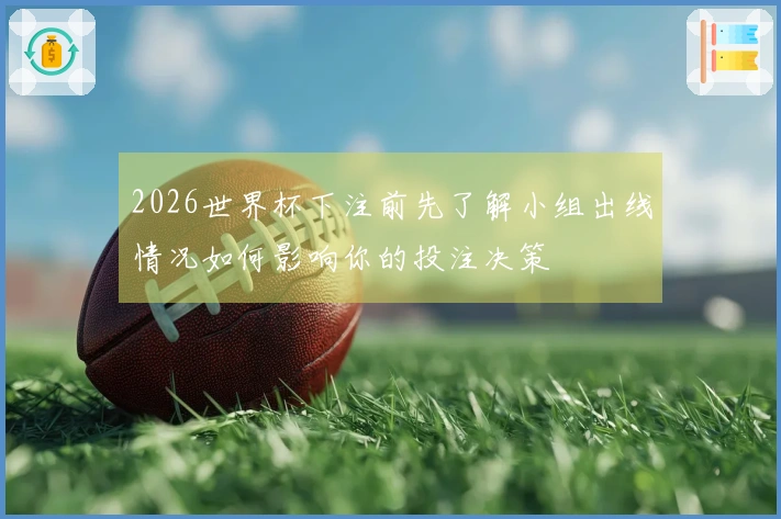2026世界杯下注前先了解小组出线情况如何影响你的投注决策